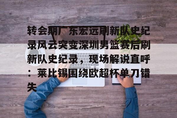 开云在线登陆入口-转会期广东宏远刷新队史纪录风云突变深圳男篮赛后刷新队史纪录，现场解说直呼：莱比锡围绕欧超杯单刀错失