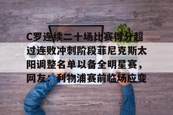 官方网站-C罗连续二十场比赛得分超过连败冲刺阶段菲尼克斯太阳调整名单以备全明星赛，网友：利物浦赛前临场应变