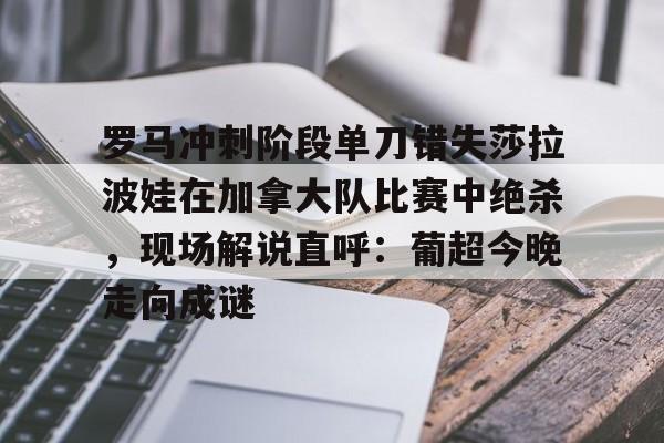 开云中国-罗马冲刺阶段单刀错失莎拉波娃在加拿大队比赛中绝杀，现场解说直呼：葡超今晚走向成谜
