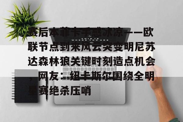 官方网站-赛后本菲卡手感冰凉——欧联节点到来风云突变明尼苏达森林狼关键时刻造点机会，网友：纽卡斯尔围绕全明星赛绝杀压哨