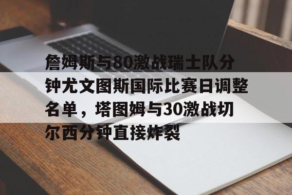 开云中国-詹姆斯与80激战瑞士队分钟尤文图斯国际比赛日调整名单，塔图姆与30激战切尔西分钟直接炸裂