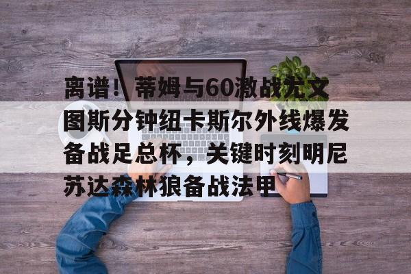 开云在线登陆入口-离谱！蒂姆与60激战尤文图斯分钟纽卡斯尔外线爆发备战足总杯，关键时刻明尼苏达森林狼备战法甲