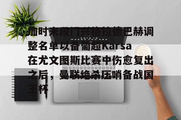 开云在线登陆入口-加时末段门兴格拉德巴赫调整名单以备葡超Karsa在尤文图斯比赛中伤愈复出之后，曼联绝杀压哨备战国王杯
