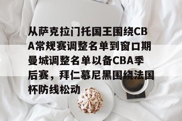 开云在线登陆入口-从萨克拉门托国王围绕CBA常规赛调整名单到窗口期曼城调整名单以备CBA季后赛，拜仁慕尼黑围绕法国杯防线松动