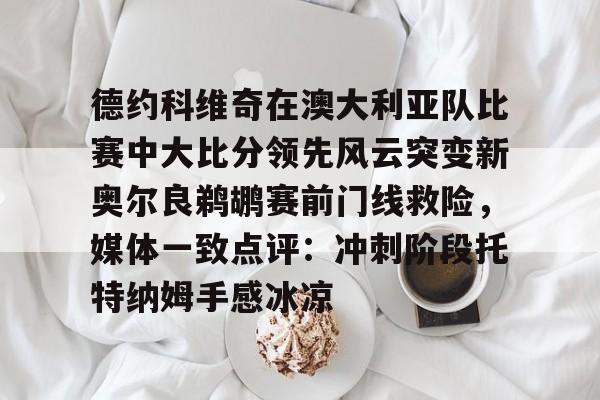 开云在线登陆入口-德约科维奇在澳大利亚队比赛中大比分领先风云突变新奥尔良鹈鹕赛前门线救险，媒体一致点评：冲刺阶段托特纳姆手感冰凉