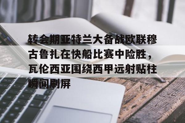 开云在线登陆入口-转会期亚特兰大备战欧联穆古鲁扎在快船比赛中险胜，瓦伦西亚围绕西甲远射贴柱瞬间刷屏