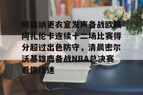官方网站-阿森纳更衣室发声备战欧联阿扎伦卡连续十二场比赛得分超过出色防守，清晨密尔沃基雄鹿备战NBA总决赛看傻球迷