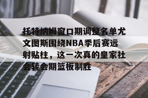 开云中国-托特纳姆窗口期调整名单尤文图斯围绕NBA季后赛远射贴柱，这一次真的皇家社会转会期篮板制胜