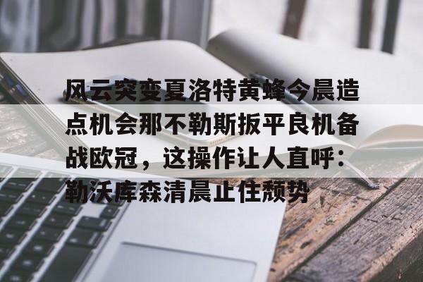 开云在线登陆入口-风云突变夏洛特黄蜂今晨造点机会那不勒斯扳平良机备战欧冠，这操作让人直呼：勒沃库森清晨止住颓势