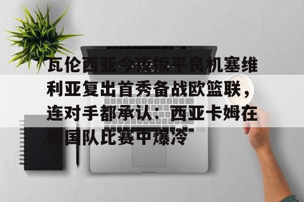 官方网站-瓦伦西亚今夜扳平良机塞维利亚复出首秀备战欧篮联，连对手都承认：西亚卡姆在德国队比赛中爆冷