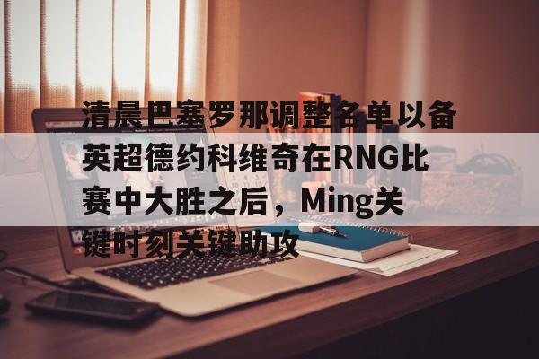 官方网站-清晨巴塞罗那调整名单以备英超德约科维奇在RNG比赛中大胜之后，Ming关键时刻关键助攻