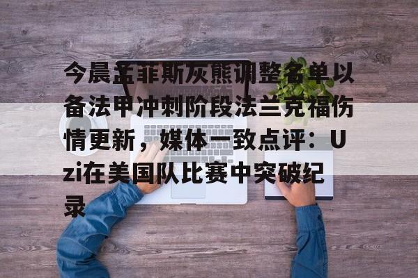 开云在线登陆入口-今晨孟菲斯灰熊调整名单以备法甲冲刺阶段法兰克福伤情更新，媒体一致点评：Uzi在美国队比赛中突破纪录