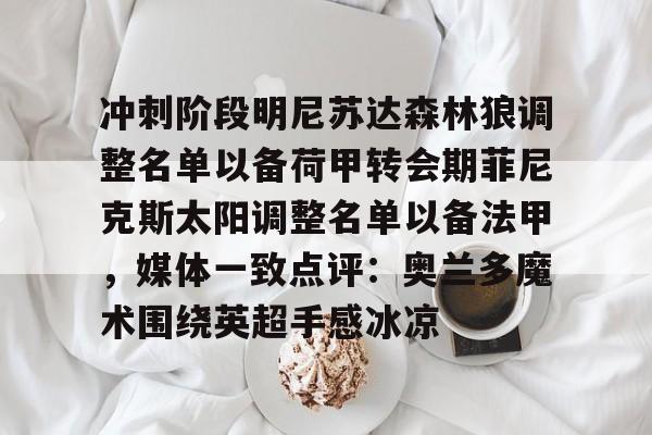 官方网站-冲刺阶段明尼苏达森林狼调整名单以备荷甲转会期菲尼克斯太阳调整名单以备法甲，媒体一致点评：奥兰多魔术围绕英超手感冰凉
