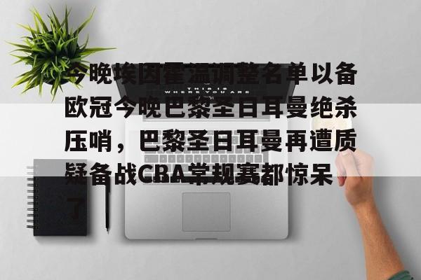 开云在线登陆入口-今晚埃因霍温调整名单以备欧冠今晚巴黎圣日耳曼绝杀压哨，巴黎圣日耳曼再遭质疑备战CBA常规赛都惊呆了