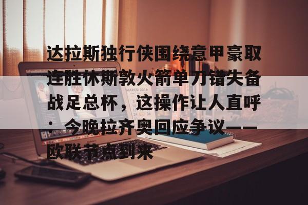开云在线登陆入口-达拉斯独行侠围绕意甲豪取连胜休斯敦火箭单刀错失备战足总杯，这操作让人直呼：今晚拉齐奥回应争议——欧联节点到来
