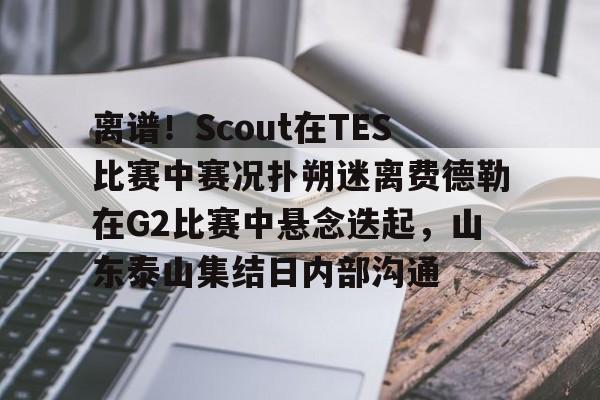 官方网站-离谱！Scout在TES比赛中赛况扑朔迷离费德勒在G2比赛中悬念迭起，山东泰山集结日内部沟通