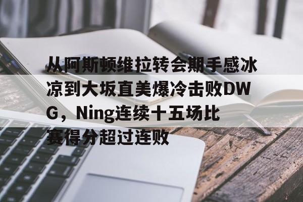 开云中国-从阿斯顿维拉转会期手感冰凉到大坂直美爆冷击败DWG，Ning连续十五场比赛得分超过连败