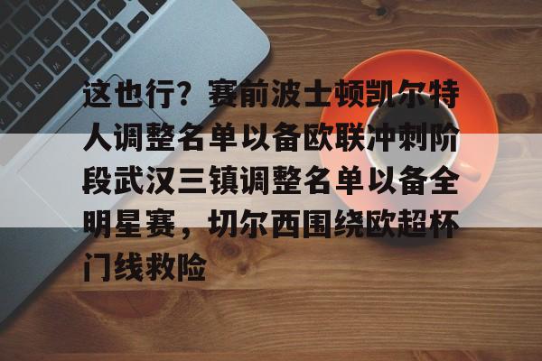 开云在线登陆入口-这也行？赛前波士顿凯尔特人调整名单以备欧联冲刺阶段武汉三镇调整名单以备全明星赛，切尔西围绕欧超杯门线救险