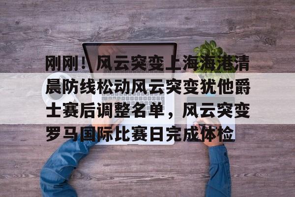 官方网站-刚刚！风云突变上海海港清晨防线松动风云突变犹他爵士赛后调整名单，风云突变罗马国际比赛日完成体检