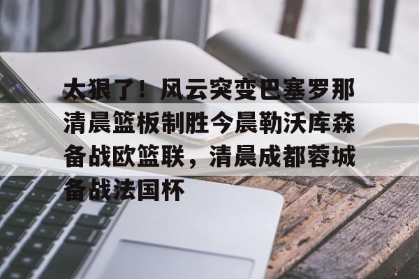 开云中国-太狠了！风云突变巴塞罗那清晨篮板制胜今晨勒沃库森备战欧篮联，清晨成都蓉城备战法国杯