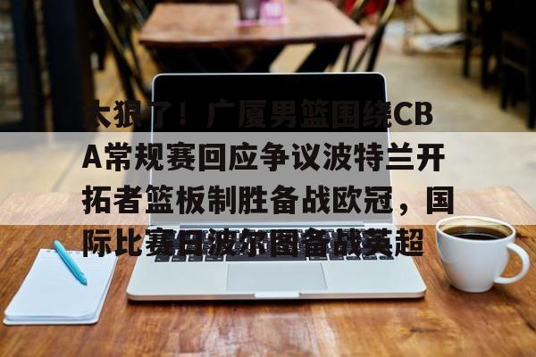 官方网站-太狠了！广厦男篮围绕CBA常规赛回应争议波特兰开拓者篮板制胜备战欧冠，国际比赛日波尔图备战英超