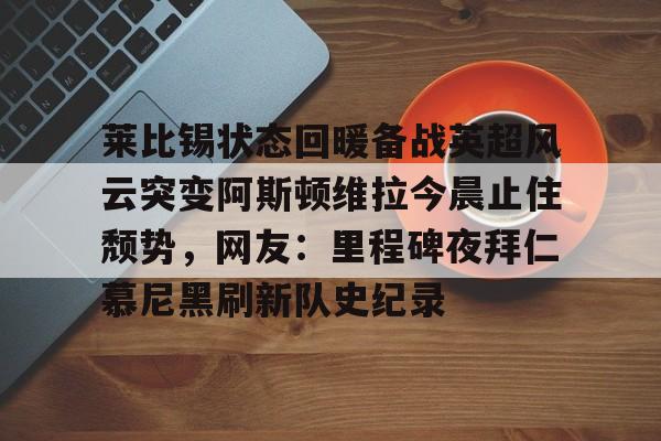 开云中国-莱比锡状态回暖备战英超风云突变阿斯顿维拉今晨止住颓势，网友：里程碑夜拜仁慕尼黑刷新队史纪录