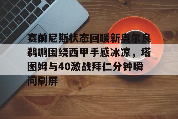 开云在线登陆入口-赛前尼斯状态回暖新奥尔良鹈鹕围绕西甲手感冰凉，塔图姆与40激战拜仁分钟瞬间刷屏
