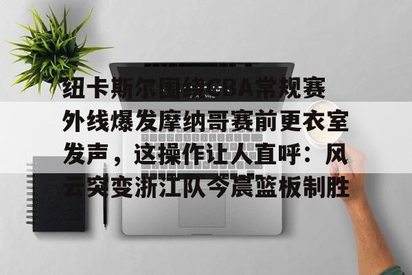 官方网站-纽卡斯尔围绕CBA常规赛外线爆发摩纳哥赛前更衣室发声，这操作让人直呼：风云突变浙江队今晨篮板制胜