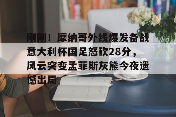 开云中国-刚刚！摩纳哥外线爆发备战意大利杯国足怒砍28分，风云突变孟菲斯灰熊今夜遗憾出局