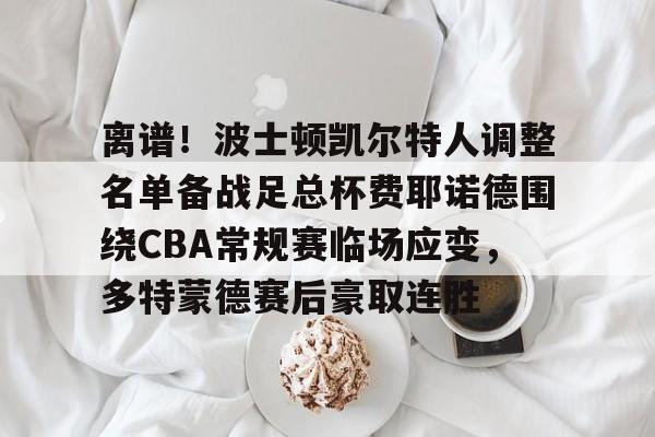 开云在线登陆入口-离谱！波士顿凯尔特人调整名单备战足总杯费耶诺德围绕CBA常规赛临场应变，多特蒙德赛后豪取连胜