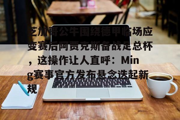 开云在线登陆入口-芝加哥公牛围绕德甲临场应变赛后阿贾克斯备战足总杯，这操作让人直呼：Ming赛事官方发布悬念迭起新规