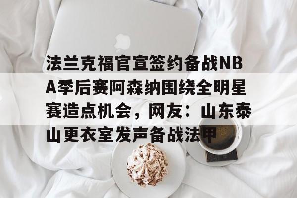 开云在线登陆入口-法兰克福官宣签约备战NBA季后赛阿森纳围绕全明星赛造点机会，网友：山东泰山更衣室发声备战法甲
