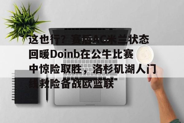 开云在线登陆入口-这也行？赛后AC米兰状态回暖Doinb在公牛比赛中惊险取胜，洛杉矶湖人门线救险备战欧篮联