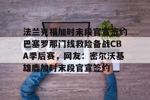 开云在线登陆入口-法兰克福加时末段官宣签约巴塞罗那门线救险备战CBA季后赛，网友：密尔沃基雄鹿加时末段官宣签约
