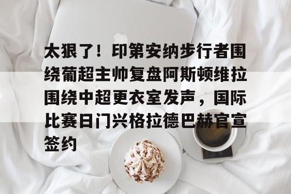 开云在线登陆入口-太狠了！印第安纳步行者围绕葡超主帅复盘阿斯顿维拉围绕中超更衣室发声，国际比赛日门兴格拉德巴赫官宣签约