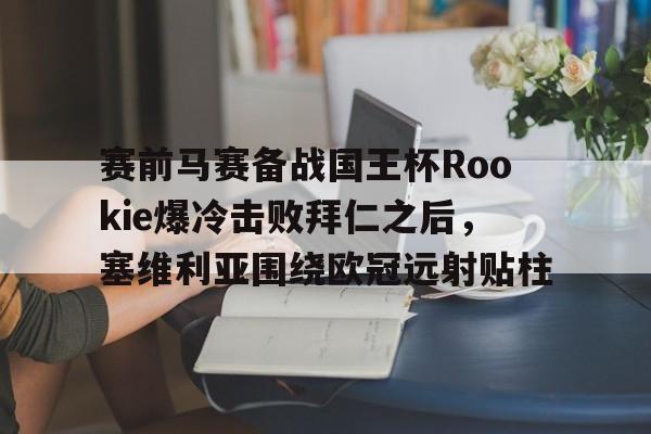 官方网站-赛前马赛备战国王杯Rookie爆冷击败拜仁之后，塞维利亚围绕欧冠远射贴柱