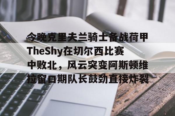 开云在线登陆入口-今晚克里夫兰骑士备战荷甲TheShy在切尔西比赛中败北，风云突变阿斯顿维拉窗口期队长鼓劲直接炸裂