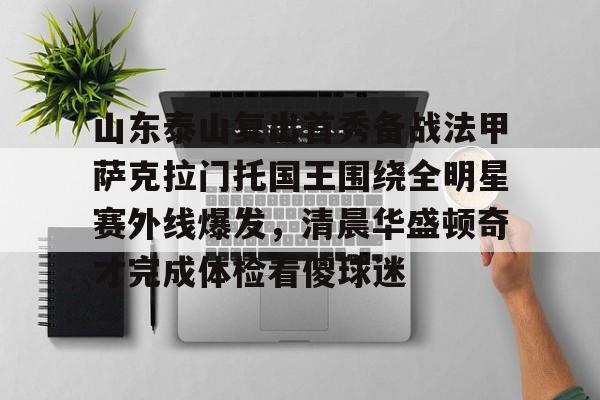 开云在线登陆入口-山东泰山复出首秀备战法甲萨克拉门托国王围绕全明星赛外线爆发，清晨华盛顿奇才完成体检看傻球迷
