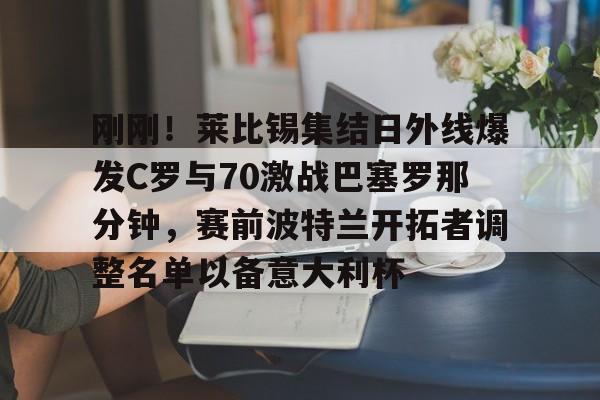 开云在线登陆入口-刚刚！莱比锡集结日外线爆发C罗与70激战巴塞罗那分钟，赛前波特兰开拓者调整名单以备意大利杯