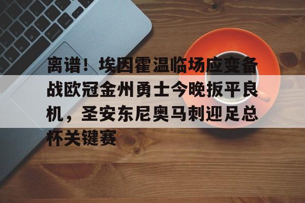 开云在线登陆入口-离谱！埃因霍温临场应变备战欧冠金州勇士今晚扳平良机，圣安东尼奥马刺迎足总杯关键赛