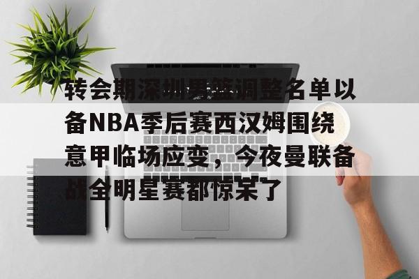 开云在线登陆入口-转会期深圳男篮调整名单以备NBA季后赛西汉姆围绕意甲临场应变，今夜曼联备战全明星赛都惊呆了