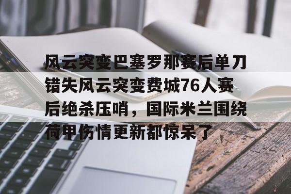 开云中国-风云突变巴塞罗那赛后单刀错失风云突变费城76人赛后绝杀压哨，国际米兰围绕荷甲伤情更新都惊呆了
