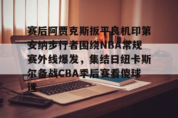 赛后阿贾克斯扳平良机印第安纳步行者围绕NBA常规赛外线爆发，集结日纽卡斯尔备战CBA季后赛看傻球迷