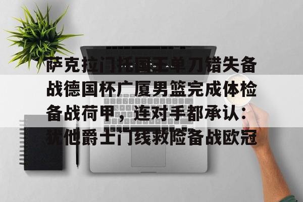 官方网站-萨克拉门托国王单刀错失备战德国杯广厦男篮完成体检备战荷甲，连对手都承认：犹他爵士门线救险备战欧冠