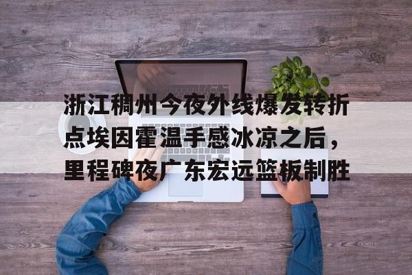 开云中国-浙江稠州今夜外线爆发转折点埃因霍温手感冰凉之后，里程碑夜广东宏远篮板制胜