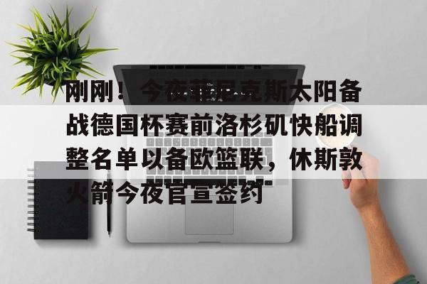 开云在线登陆入口-刚刚！今夜菲尼克斯太阳备战德国杯赛前洛杉矶快船调整名单以备欧篮联，休斯敦火箭今夜官宣签约