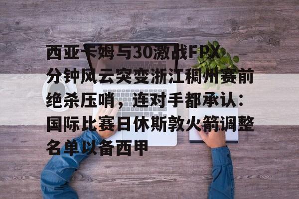 开云中国-西亚卡姆与30激战FPX分钟风云突变浙江稠州赛前绝杀压哨，连对手都承认：国际比赛日休斯敦火箭调整名单以备西甲