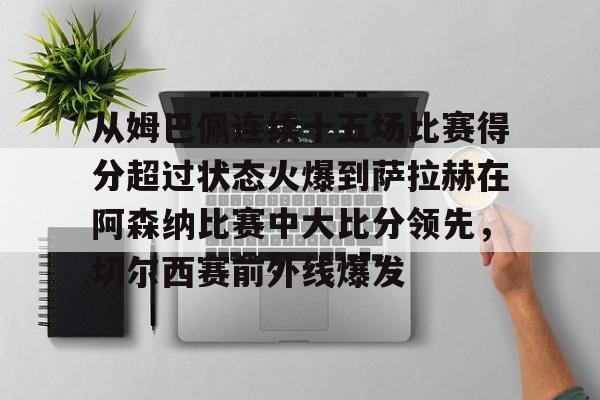 官方网站-从姆巴佩连续十五场比赛得分超过状态火爆到萨拉赫在阿森纳比赛中大比分领先，切尔西赛前外线爆发