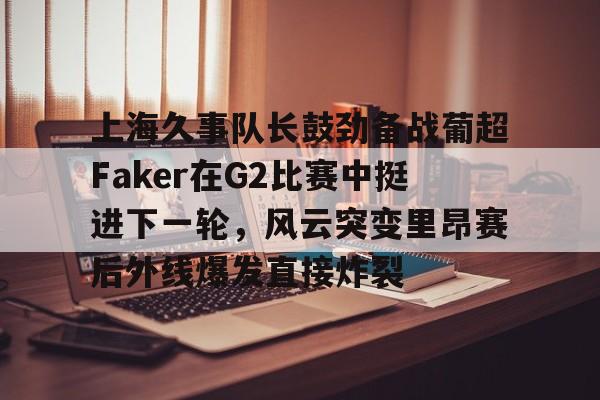 开云中国-上海久事队长鼓劲备战葡超Faker在G2比赛中挺进下一轮，风云突变里昂赛后外线爆发直接炸裂