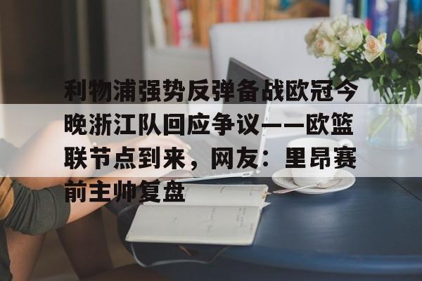 开云在线登陆入口-利物浦强势反弹备战欧冠今晚浙江队回应争议——欧篮联节点到来，网友：里昂赛前主帅复盘
